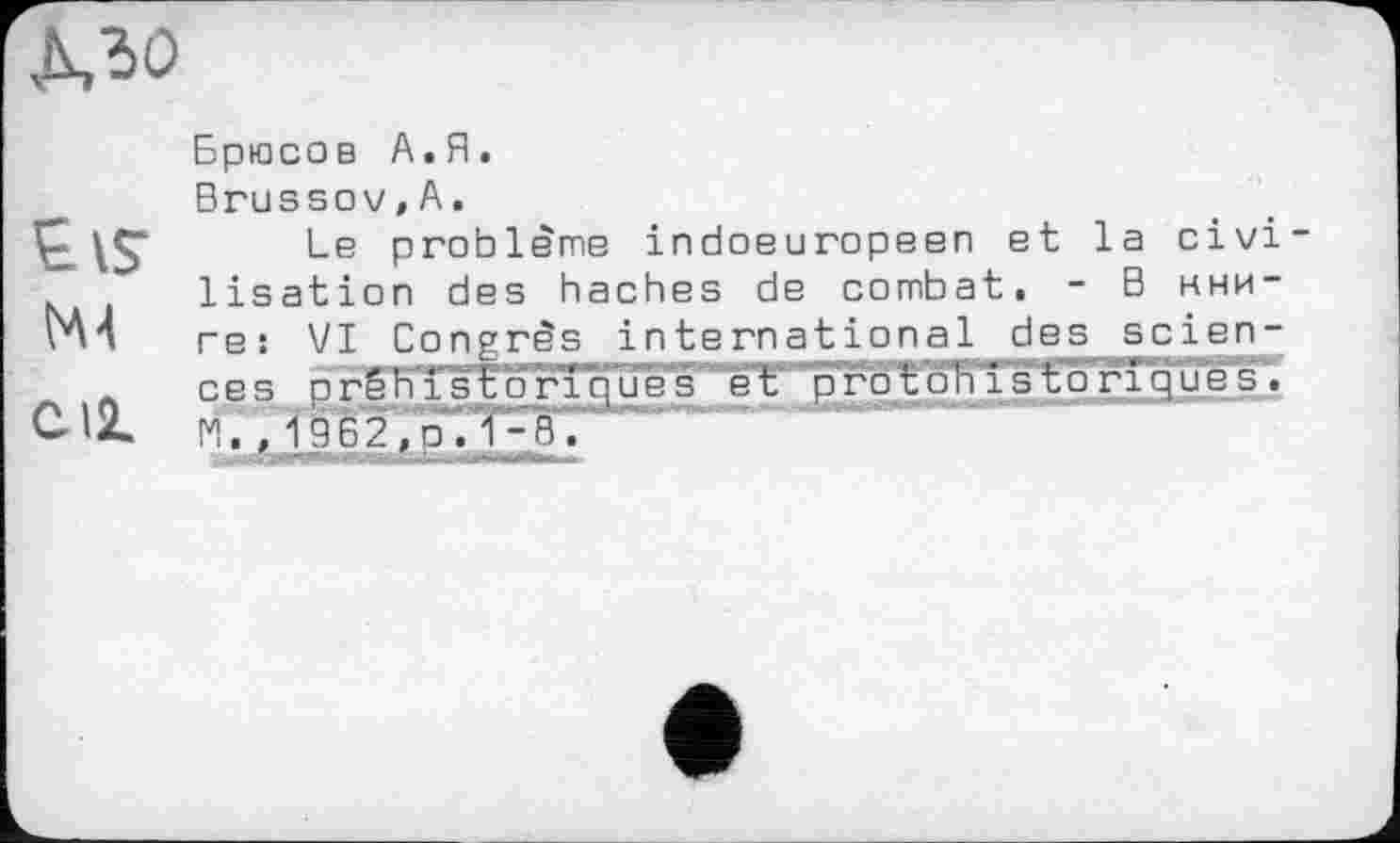 ﻿tisr M4
СИ
Брюсов А.Я.
Brussov,А.
Le problème indoeuvopeen et la civi lisation des haches de combat. - В кни
ге: VI Congrès international des seien-